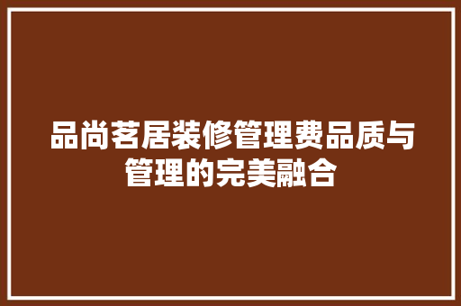 品尚茗居装修管理费品质与管理的完美融合