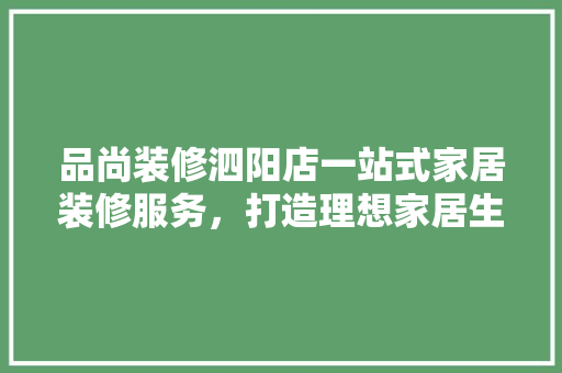 品尚装修泗阳店一站式家居装修服务，打造理想家居生活