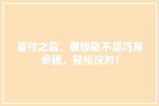 首付之后，装修款不足巧用步骤，轻松应对！