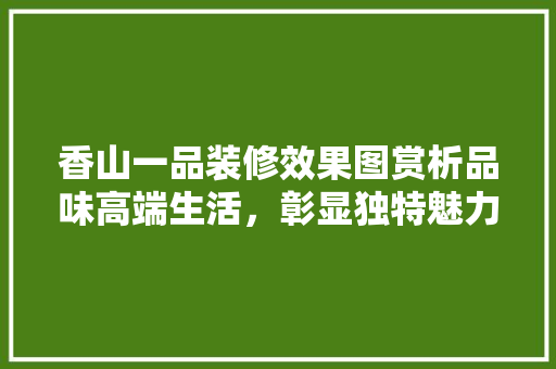 香山一品装修效果图赏析品味高端生活，彰显独特魅力