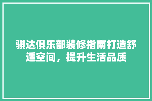 骐达俱乐部装修指南打造舒适空间，提升生活品质