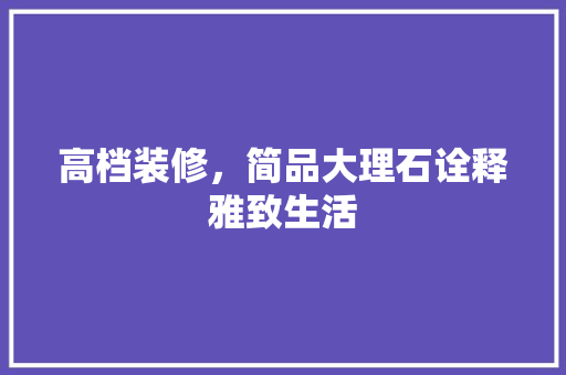 高档装修，简品大理石诠释雅致生活 生态建筑设计