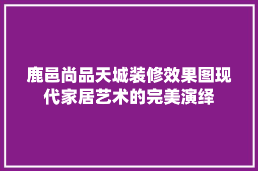 鹿邑尚品天城装修效果图现代家居艺术的完美演绎