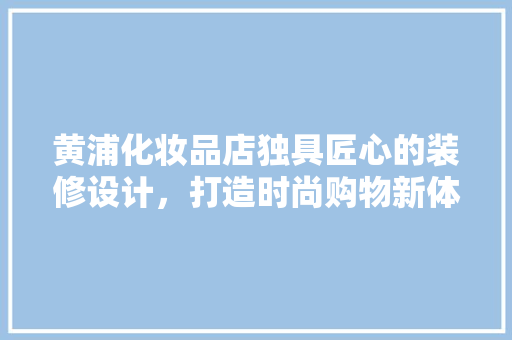黄浦化妆品店独具匠心的装修设计，打造时尚购物新体验