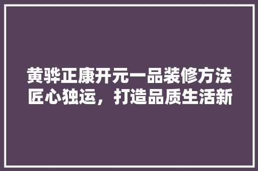 黄骅正康开元一品装修方法匠心独运，打造品质生活新标杆