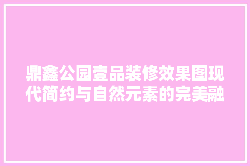 鼎鑫公园壹品装修效果图现代简约与自然元素的完美融合
