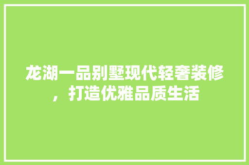 龙湖一品别墅现代轻奢装修，打造优雅品质生活