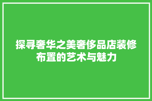 探寻奢华之美奢侈品店装修布置的艺术与魅力