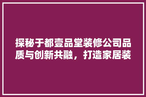 探秘于都壹品堂装修公司品质与创新共融，打造家居装修新标杆