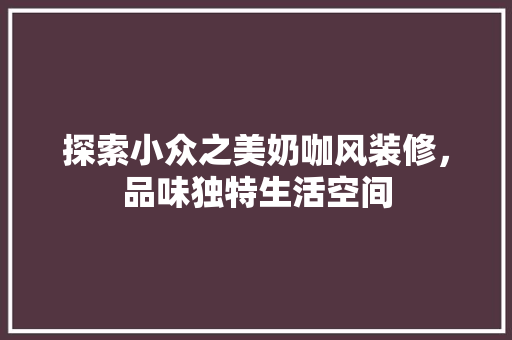 探索小众之美奶咖风装修，品味独特生活空间