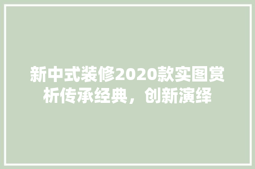 新中式装修2020款实图赏析传承经典，创新演绎