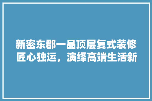 新密东郡一品顶层复式装修匠心独运，演绎高端生活新篇章