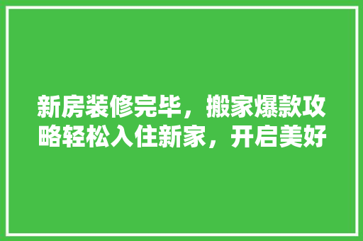 新房装修完毕，搬家爆款攻略轻松入住新家，开启美好生活