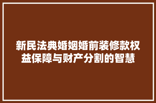 新民法典婚姻婚前装修款权益保障与财产分割的智慧