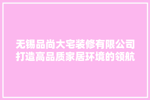 无锡品尚大宅装修有限公司打造高品质家居环境的领航者