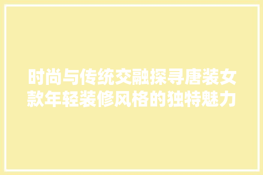 时尚与传统交融探寻唐装女款年轻装修风格的独特魅力