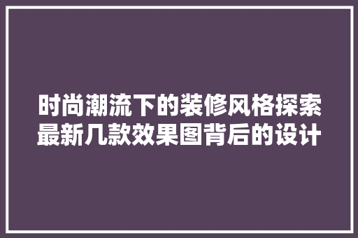 时尚潮流下的装修风格探索最新几款效果图背后的设计理念