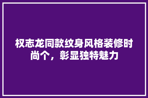 权志龙同款纹身风格装修时尚个，彰显独特魅力