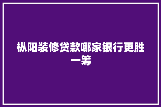 枞阳装修贷款哪家银行更胜一筹