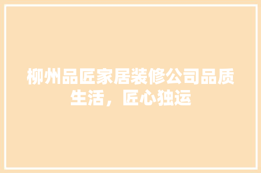 柳州品匠家居装修公司品质生活，匠心独运