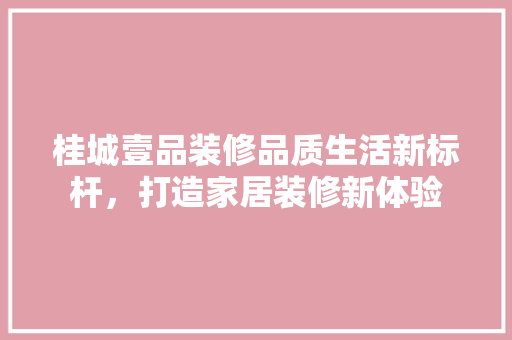 桂城壹品装修品质生活新标杆，打造家居装修新体验