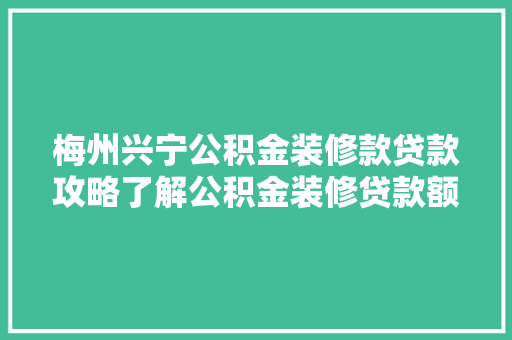梅州兴宁公积金装修款贷款攻略了解公积金装修贷款额度，轻松实现家居梦想