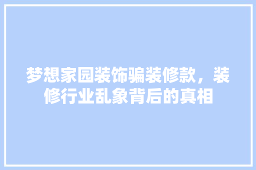 梦想家园装饰骗装修款，装修行业乱象背后的真相