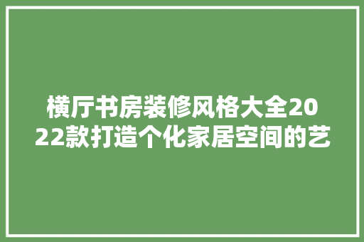 横厅书房装修风格大全2022款打造个化家居空间的艺术指南