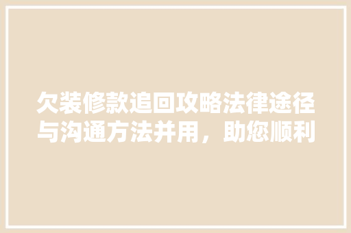欠装修款追回攻略法律途径与沟通方法并用，助您顺利维权！
