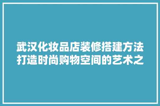 武汉化妆品店装修搭建方法打造时尚购物空间的艺术之旅
