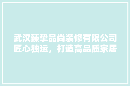 武汉臻挚品尚装修有限公司匠心独运，打造高品质家居生活