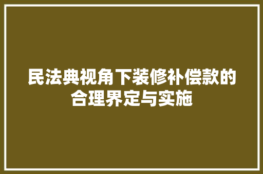 民法典视角下装修补偿款的合理界定与实施