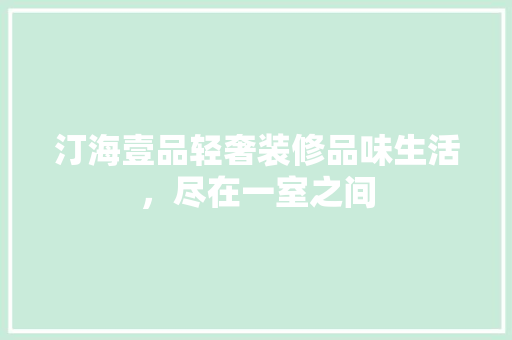 汀海壹品轻奢装修品味生活，尽在一室之间