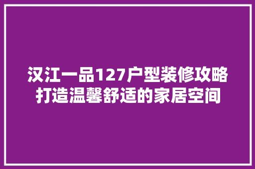 汉江一品127户型装修攻略打造温馨舒适的家居空间