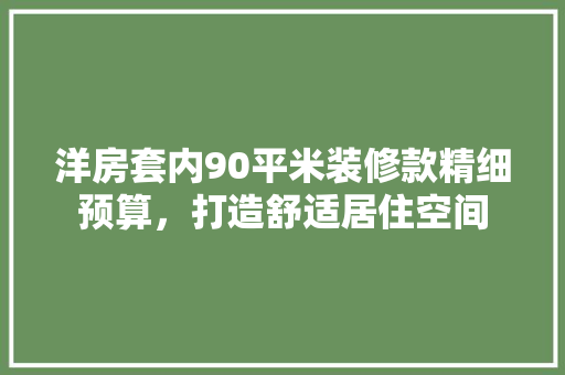 洋房套内90平米装修款精细预算，打造舒适居住空间