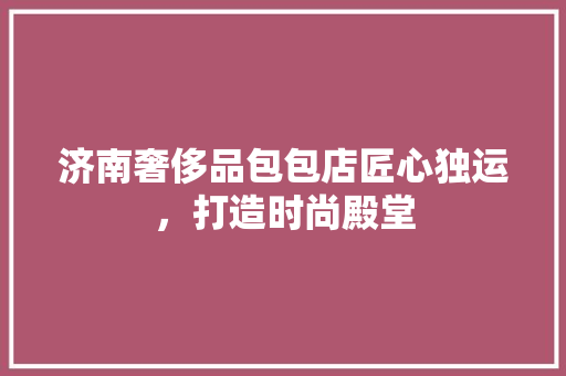济南奢侈品包包店匠心独运，打造时尚殿堂