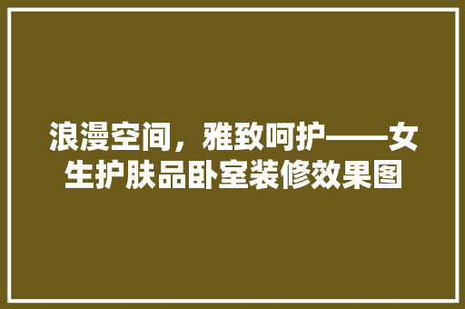 浪漫空间，雅致呵护——女生护肤品卧室装修效果图
