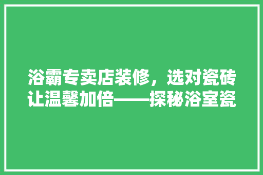 浴霸专卖店装修，选对瓷砖让温馨加倍——探秘浴室瓷砖的奥秘