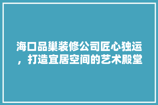 海口品巢装修公司匠心独运，打造宜居空间的艺术殿堂
