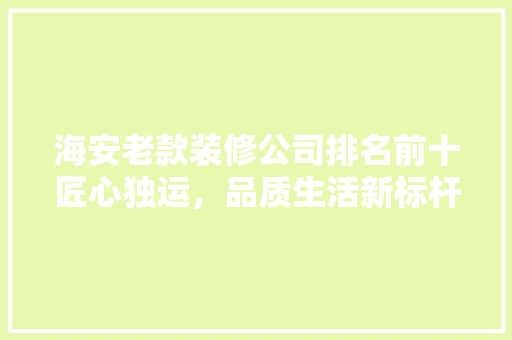 海安老款装修公司排名前十匠心独运，品质生活新标杆