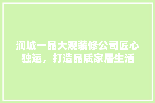 润城一品大观装修公司匠心独运，打造品质家居生活