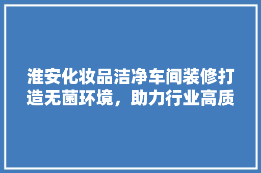 淮安化妆品洁净车间装修打造无菌环境，助力行业高质量发展