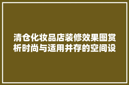 清仓化妆品店装修效果图赏析时尚与适用并存的空间设计