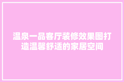 温泉一品客厅装修效果图打造温馨舒适的家居空间