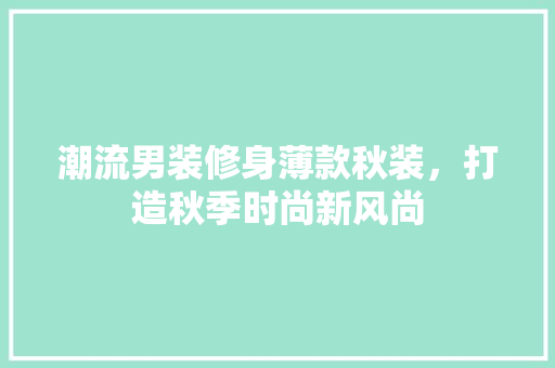 潮流男装修身薄款秋装，打造秋季时尚新风尚