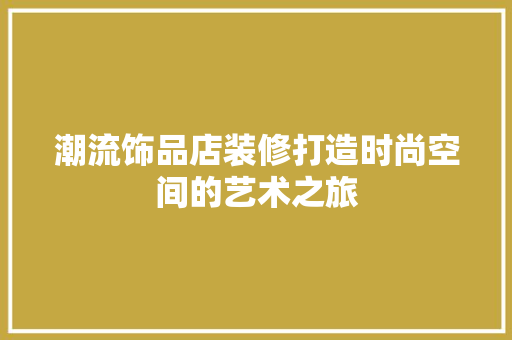 潮流饰品店装修打造时尚空间的艺术之旅