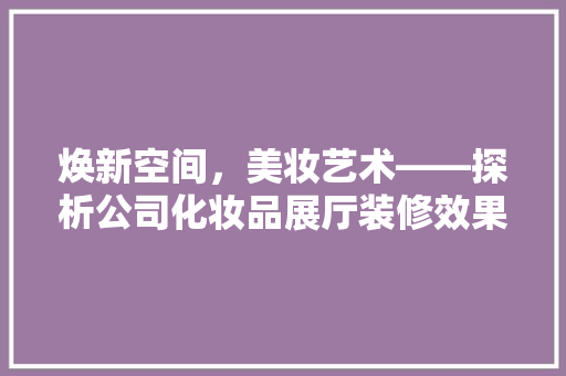 焕新空间，美妆艺术——探析公司化妆品展厅装修效果图