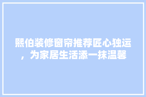 熙伯装修窗帘推荐匠心独运，为家居生活添一抹温馨