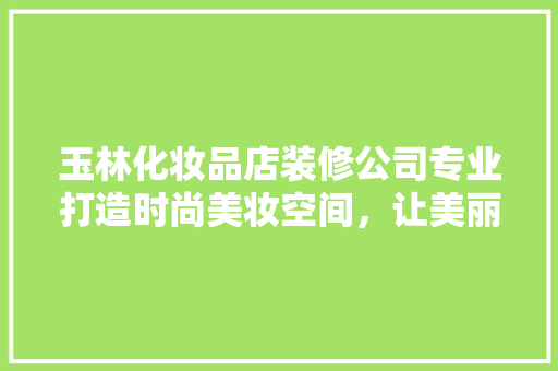 玉林化妆品店装修公司专业打造时尚美妆空间，让美丽绽放