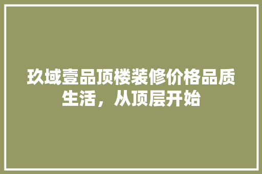 玖域壹品顶楼装修价格品质生活，从顶层开始